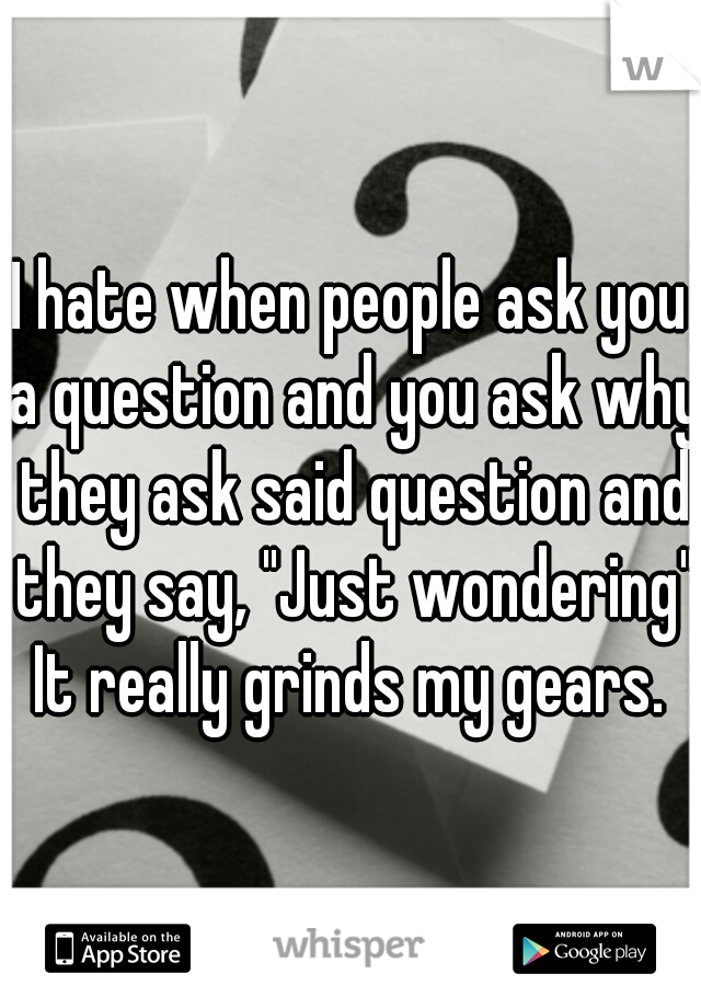 I hate when people ask you a question and you ask why they ask said question and they say, "Just wondering" It really grinds my gears. 