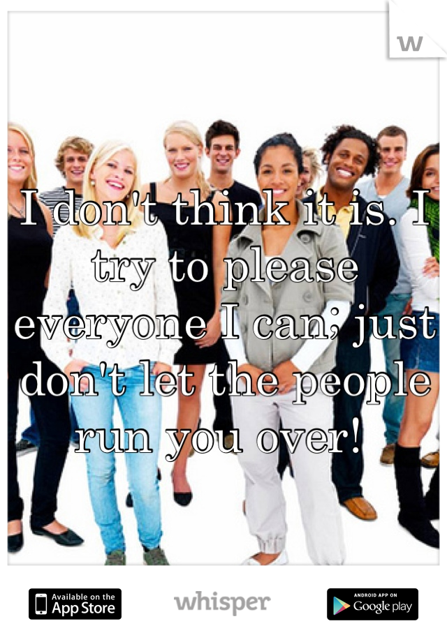 I don't think it is. I try to please everyone I can; just don't let the people run you over! 