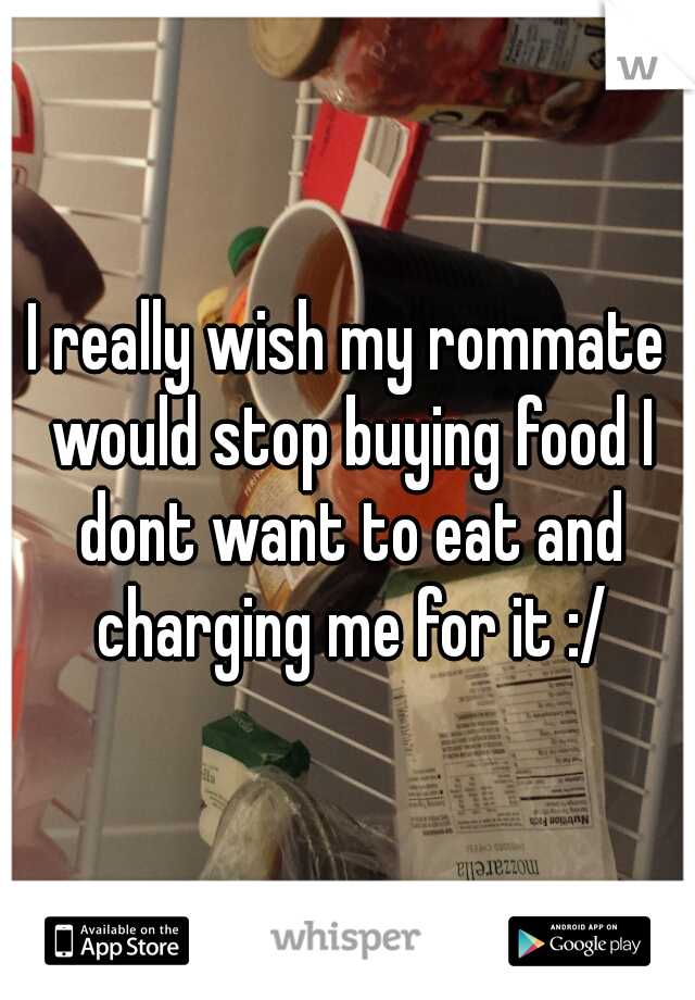 I really wish my rommate would stop buying food I dont want to eat and charging me for it :/