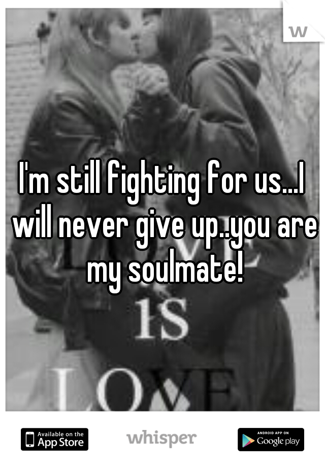 I'm still fighting for us...I will never give up..you are my soulmate!