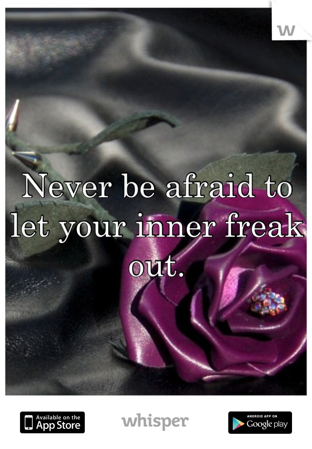 Never be afraid to let your inner freak out. 