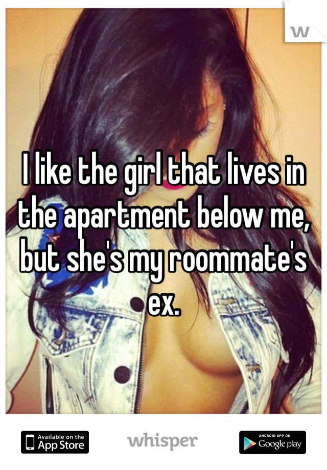 I like the girl that lives in the apartment below me, but she's my roommate's ex.