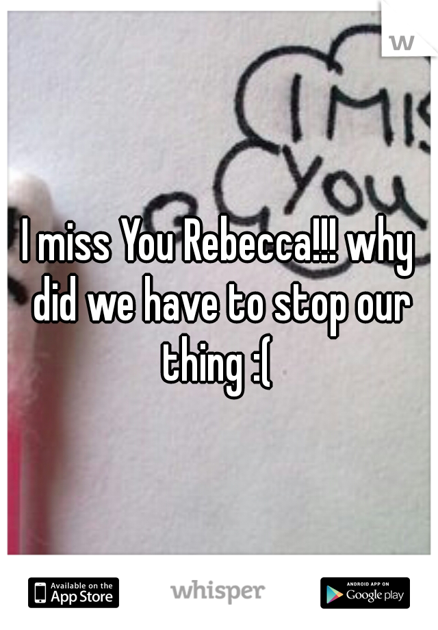 I miss You Rebecca!!! why did we have to stop our thing :( 