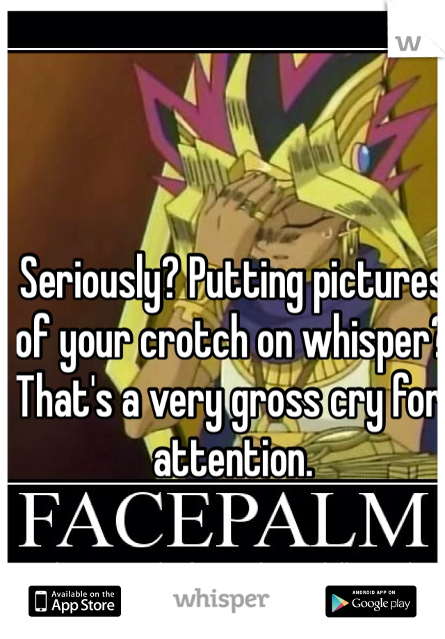 Seriously? Putting pictures of your crotch on whisper? That's a very gross cry for attention.