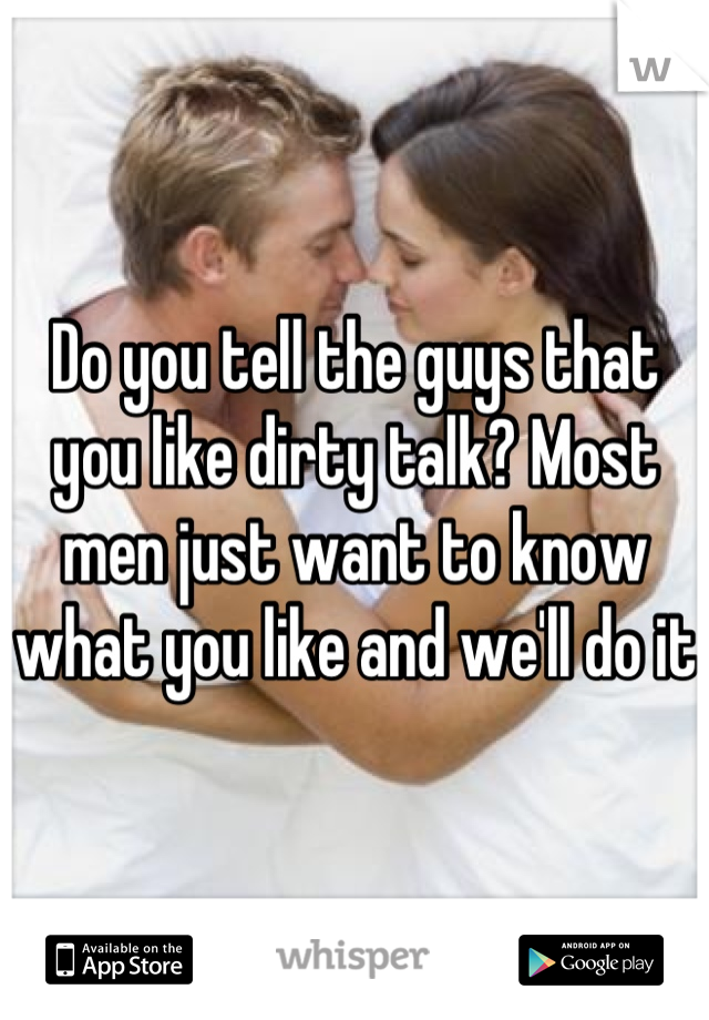 Do you tell the guys that you like dirty talk? Most men just want to know what you like and we'll do it