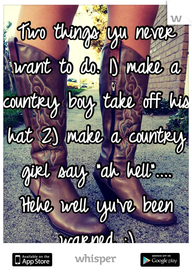 Two things yu never want to do. 1) make a country boy take off his hat 2) make a country girl say "ah hell".... Hehe well yu've been warned ;)