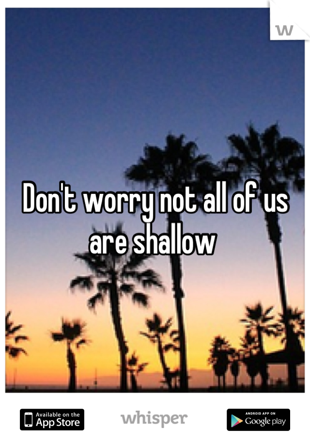 Don't worry not all of us are shallow 