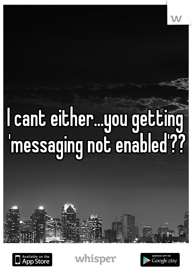 I cant either...you getting 'messaging not enabled'??