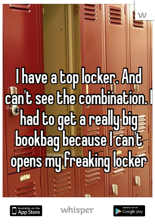 I have a top locker. And can't see the combination. I had to get a really big bookbag because I can't opens my freaking locker