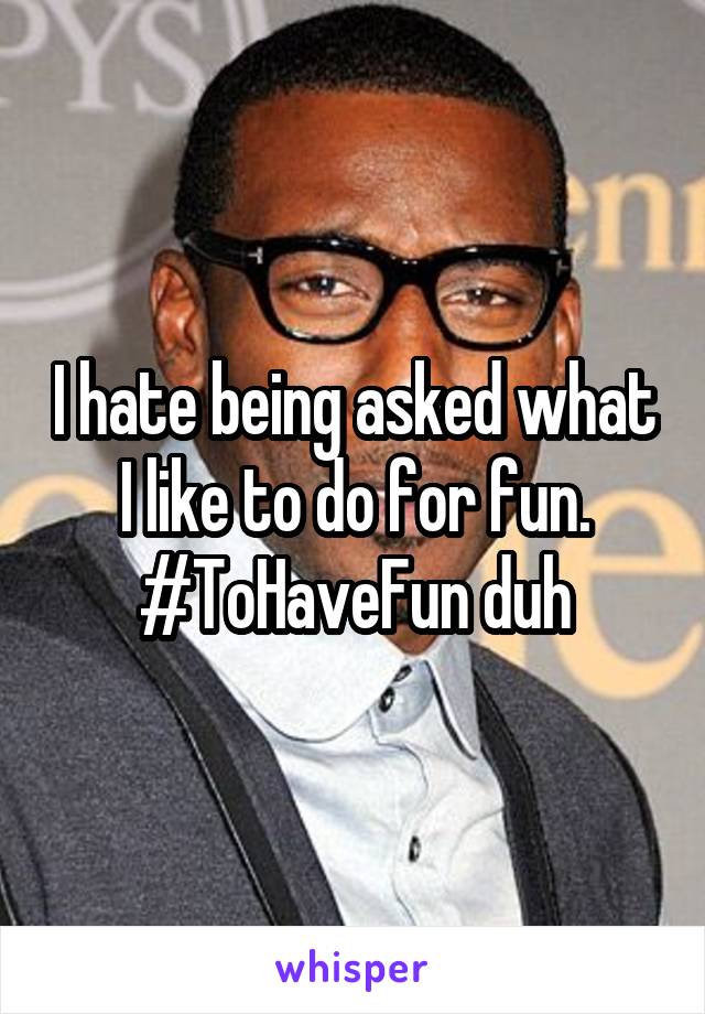 I hate being asked what I like to do for fun. #ToHaveFun duh
