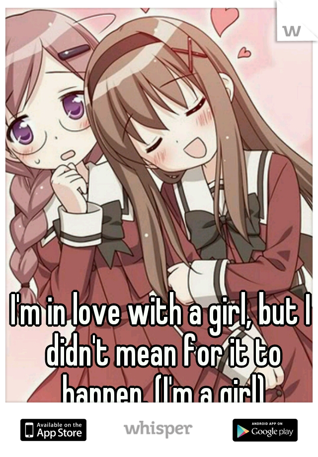 I'm in love with a girl, but I didn't mean for it to happen. (I'm a girl)