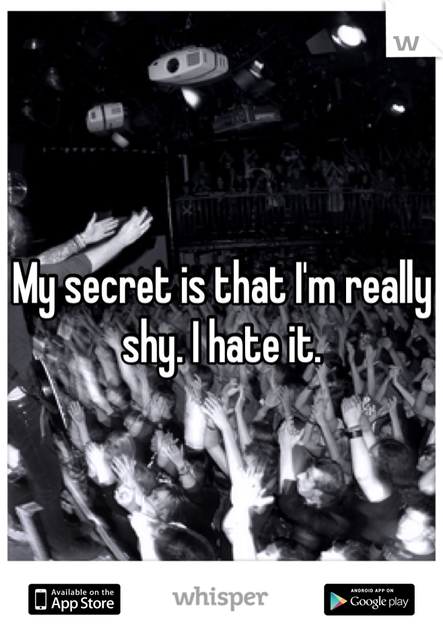 My secret is that I'm really shy. I hate it.