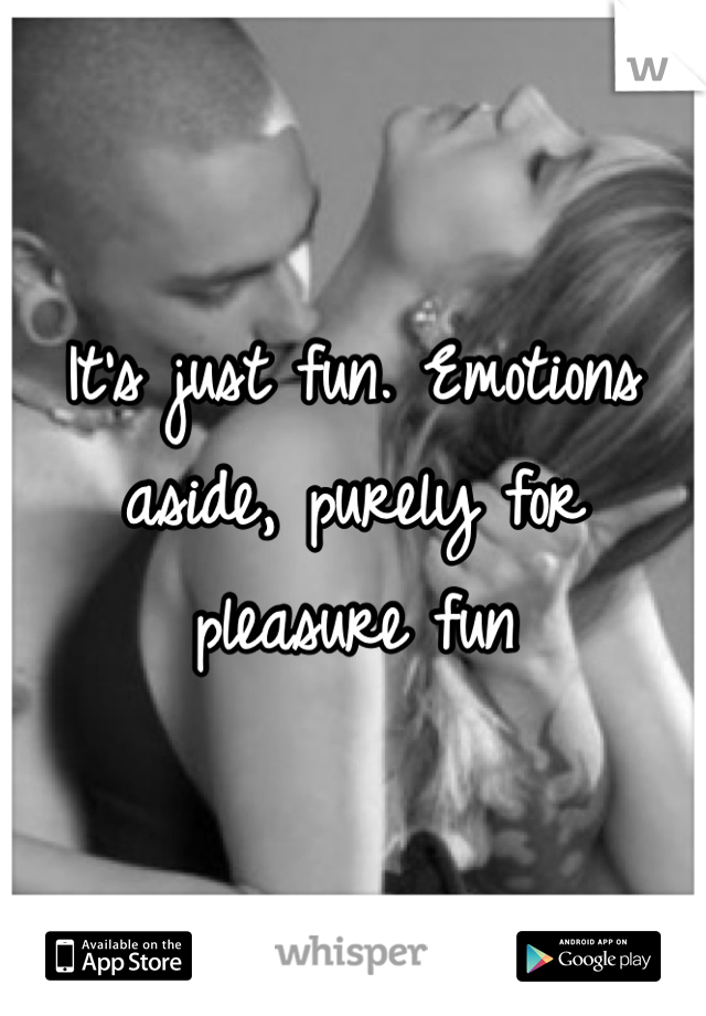 It's just fun. Emotions aside, purely for pleasure fun