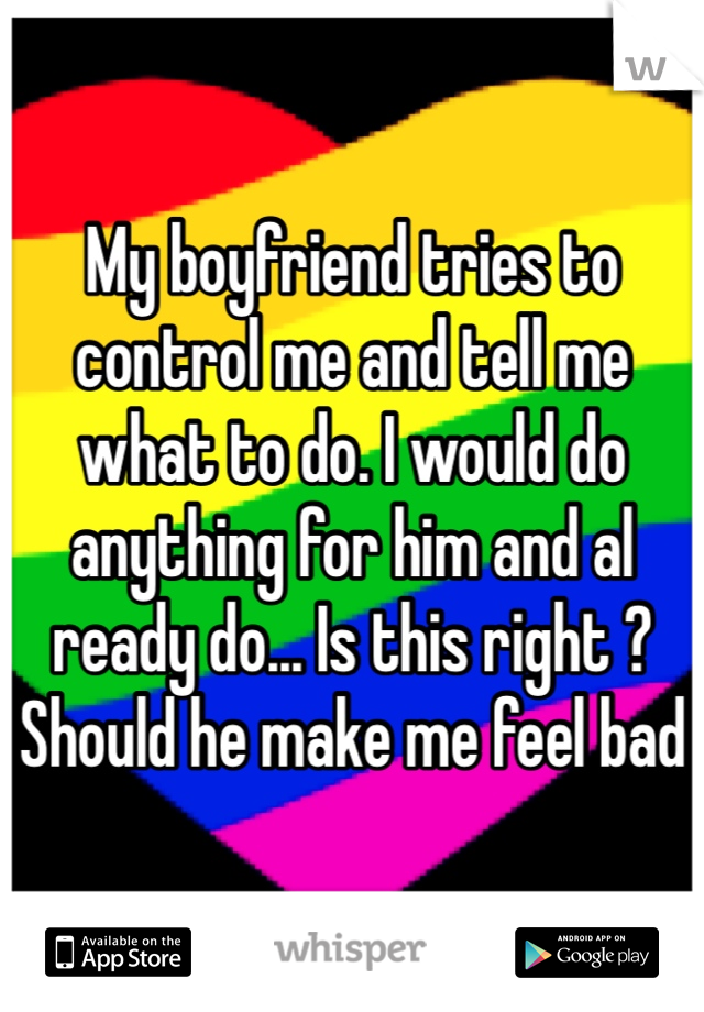 My boyfriend tries to control me and tell me what to do. I would do anything for him and al ready do... Is this right ? Should he make me feel bad 