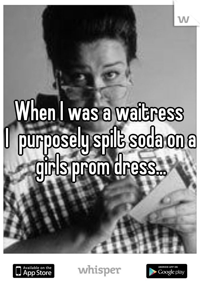 When I was a waitress I
purposely spilt soda on a girls prom dress...