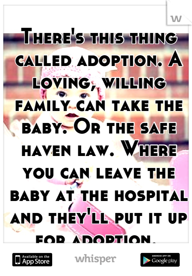 There's this thing called adoption. A loving, willing family can take the baby. Or the safe haven law. Where you can leave the baby at the hospital and they'll put it up for adoption. 