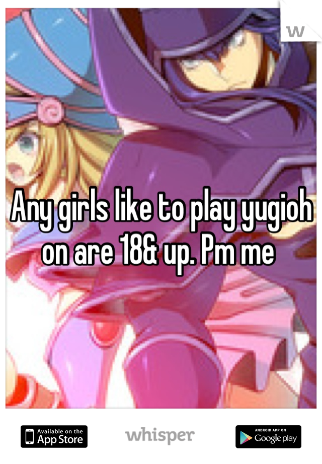 Any girls like to play yugioh on are 18& up. Pm me 