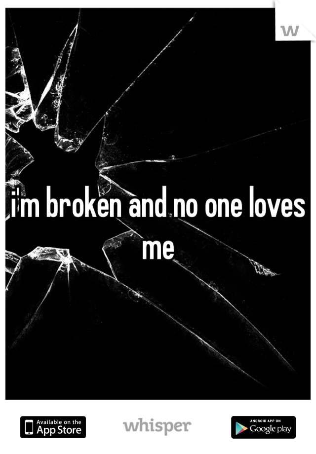 i'm broken and no one loves me