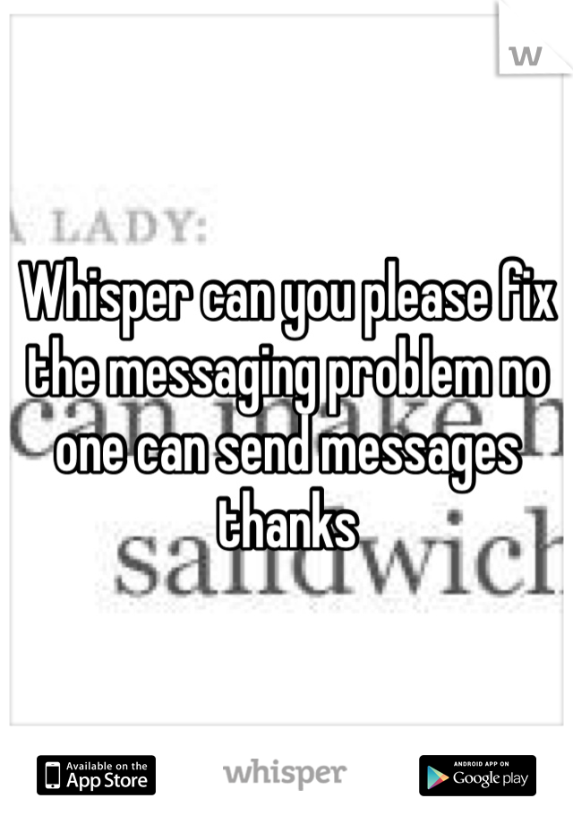 Whisper can you please fix the messaging problem no one can send messages thanks 