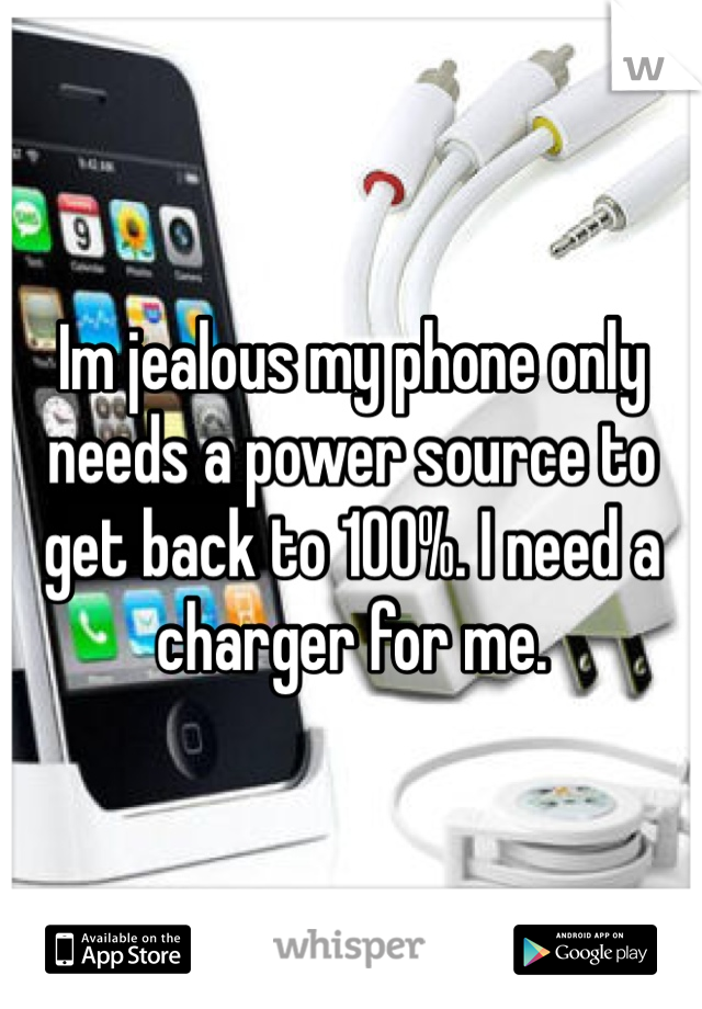 Im jealous my phone only needs a power source to get back to 100%. I need a charger for me. 