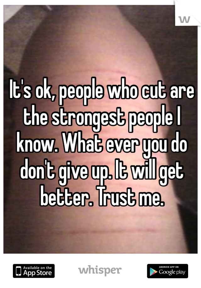 It's ok, people who cut are the strongest people I know. What ever you do don't give up. It will get better. Trust me. 