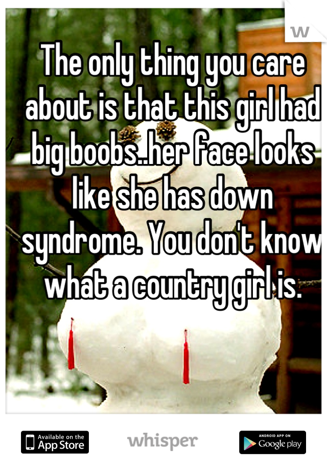 The only thing you care about is that this girl had big boobs..her face looks like she has down syndrome. You don't know what a country girl is.