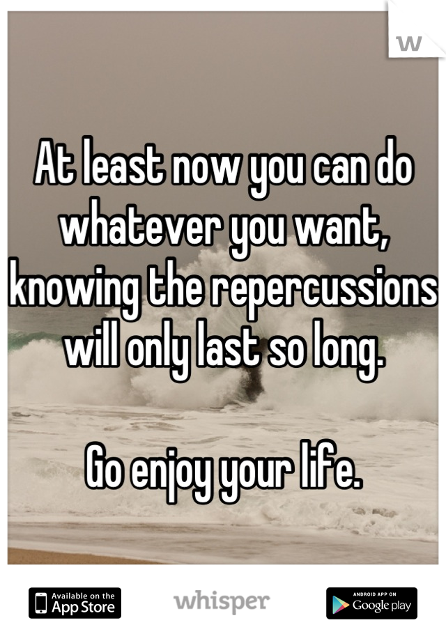 At least now you can do whatever you want, knowing the repercussions will only last so long. 

Go enjoy your life.
