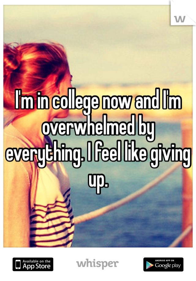 I'm in college now and I'm overwhelmed by everything. I feel like giving up. 