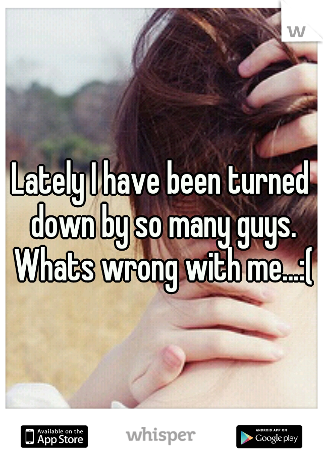 Lately I have been turned down by so many guys. Whats wrong with me...:(
