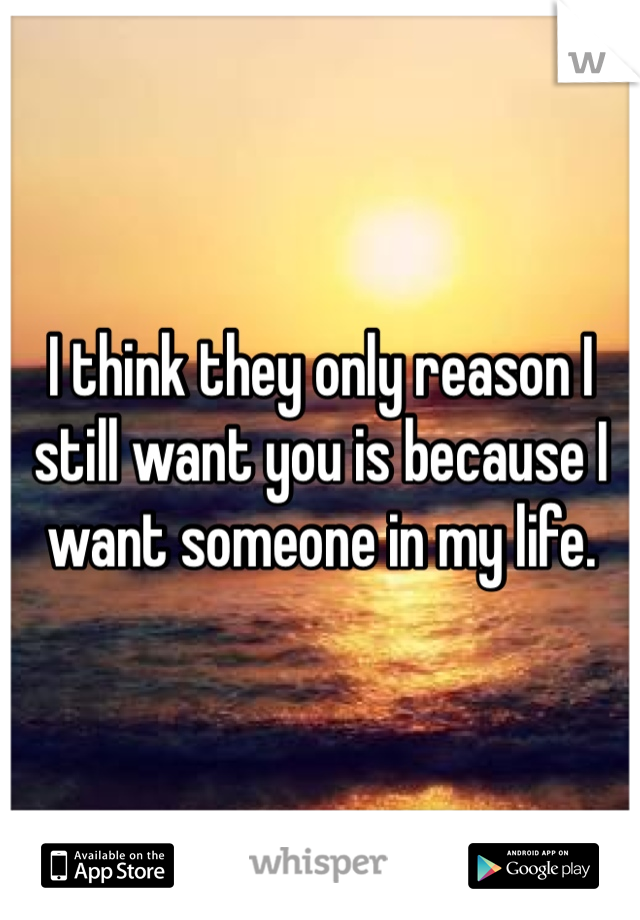 I think they only reason I still want you is because I want someone in my life. 