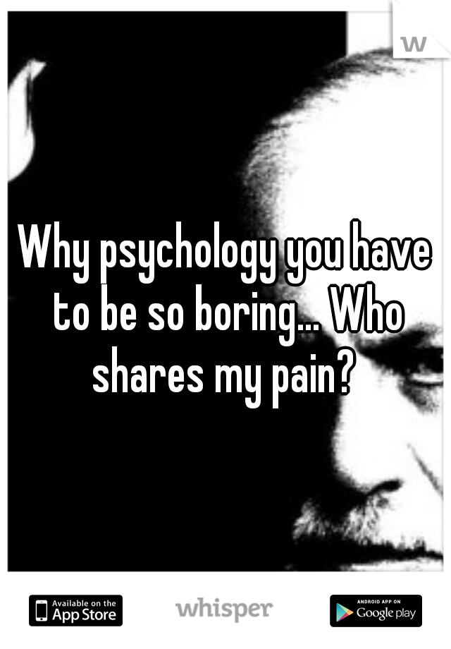 Why psychology you have to be so boring... Who shares my pain? 