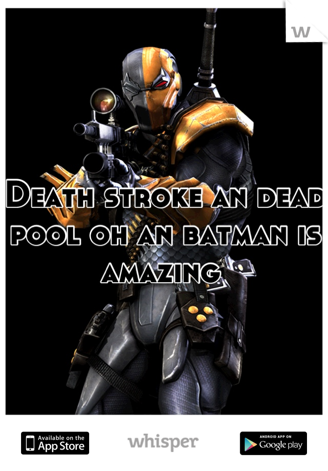 Death stroke an dead pool oh an batman is amazing 