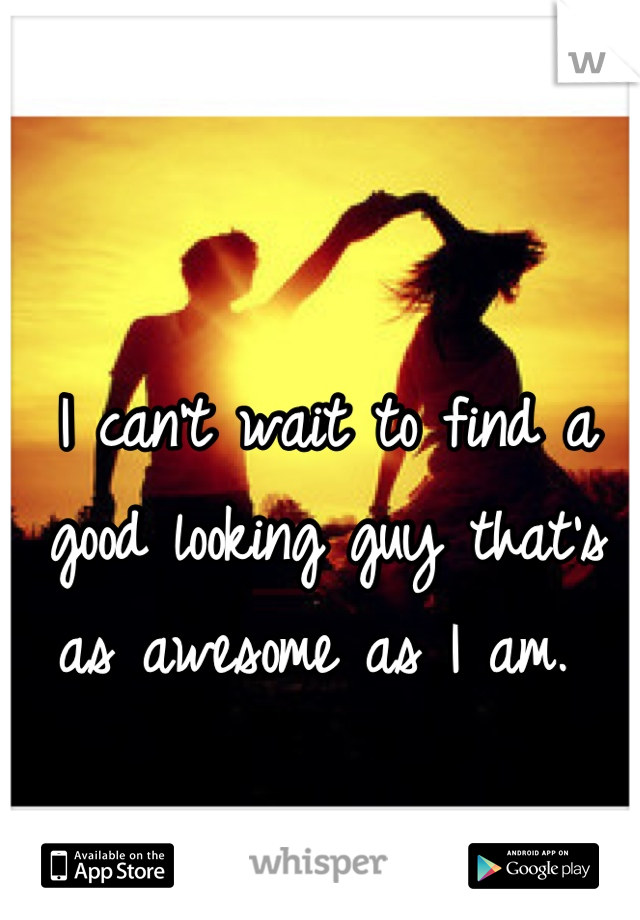 I can't wait to find a good looking guy that's as awesome as I am. 