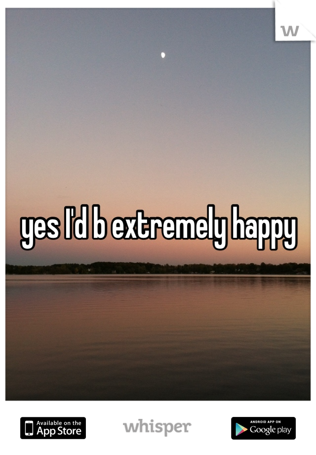yes I'd b extremely happy