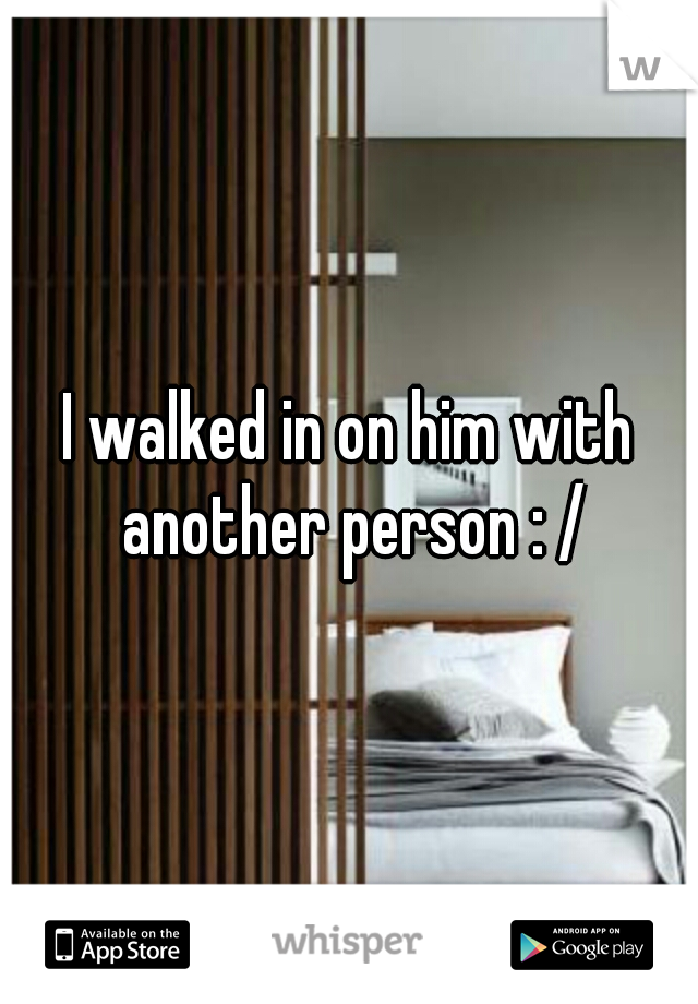 I walked in on him with another person : /