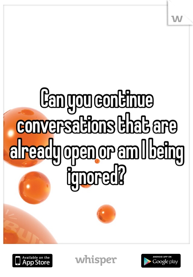 Can you continue conversations that are already open or am I being ignored?