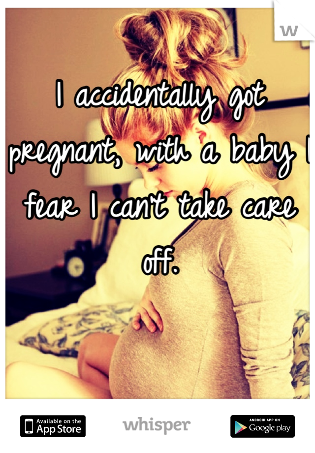 I accidentally got pregnant, with a baby I fear I can't take care off.