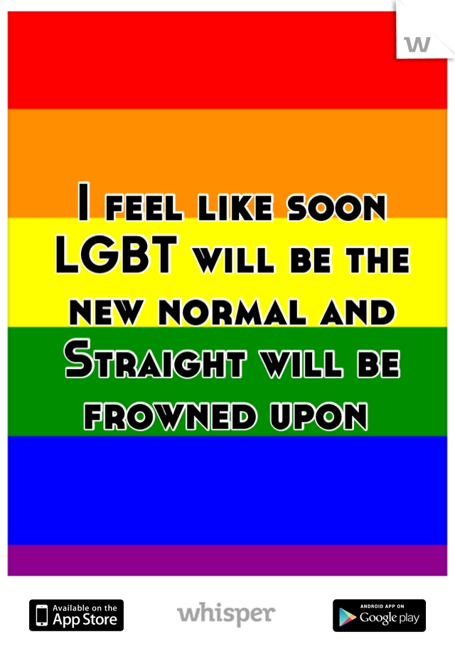I feel like soon LGBT will be the new normal and Straight will be frowned upon 
