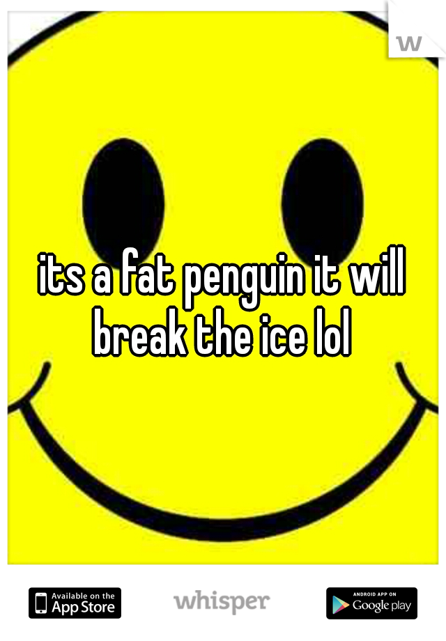 its a fat penguin it will break the ice lol 