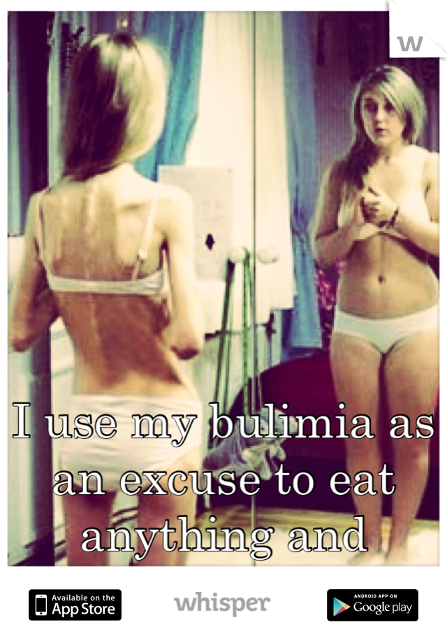 I use my bulimia as an excuse to eat anything and everything I want. 