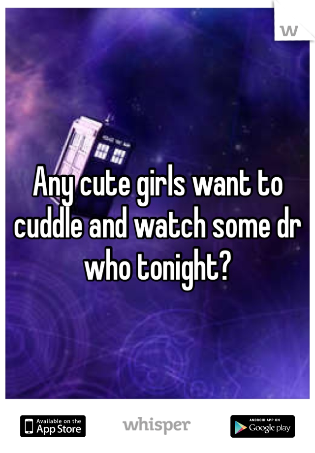 Any cute girls want to cuddle and watch some dr who tonight?