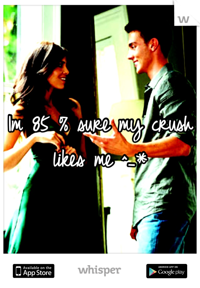 Im 85 % sure my crush likes me ^_*