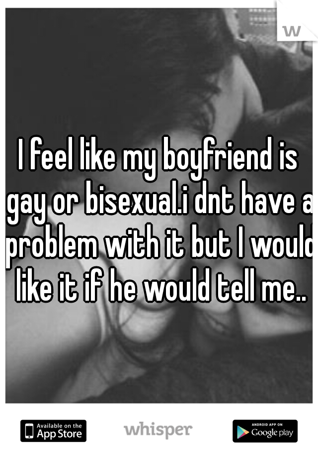 I feel like my boyfriend is gay or bisexual.i dnt have a problem with it but I would like it if he would tell me..