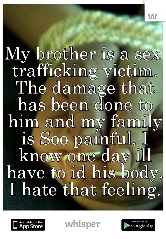 My brother is a sex trafficking victim. The damage that has been done to him and my family is Soo painful. I know one day ill have to id his body. I hate that feeling.