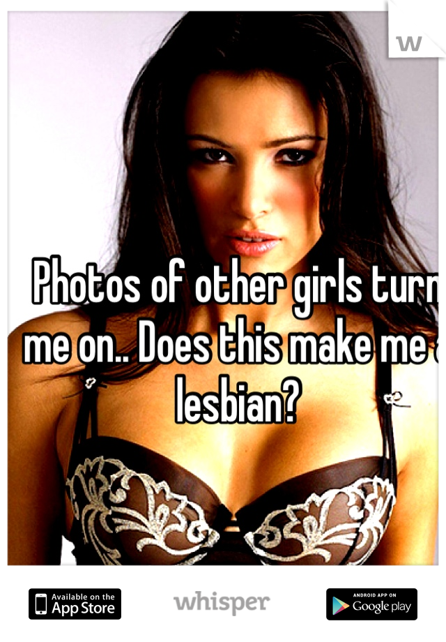 Photos of other girls turn me on.. Does this make me a lesbian? 