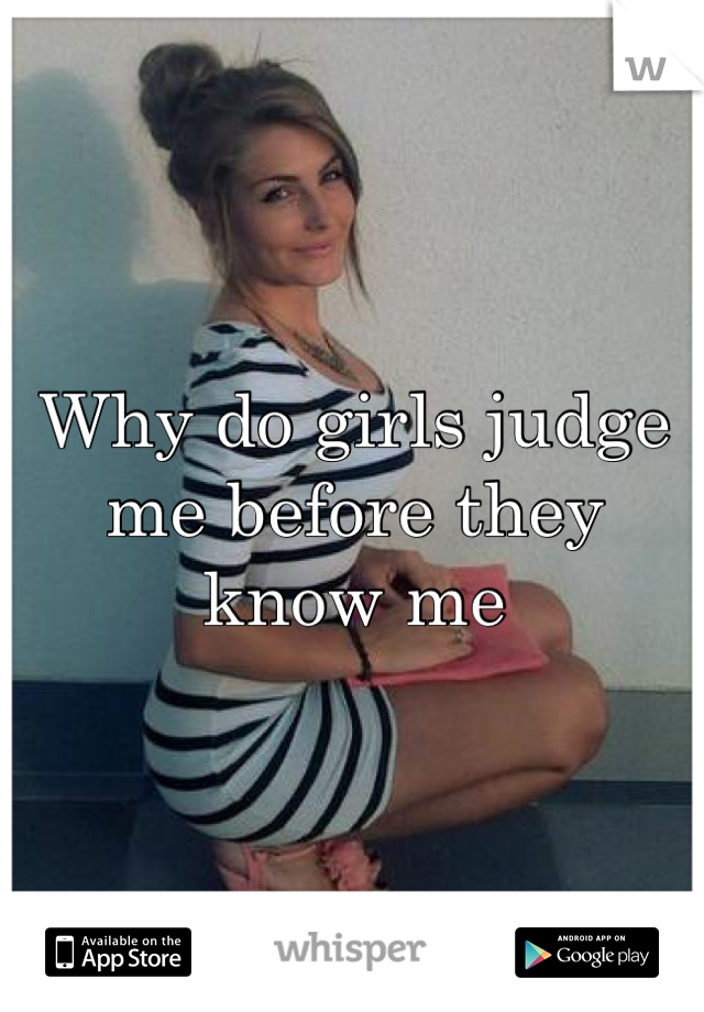 Why do girls judge me before they know me 