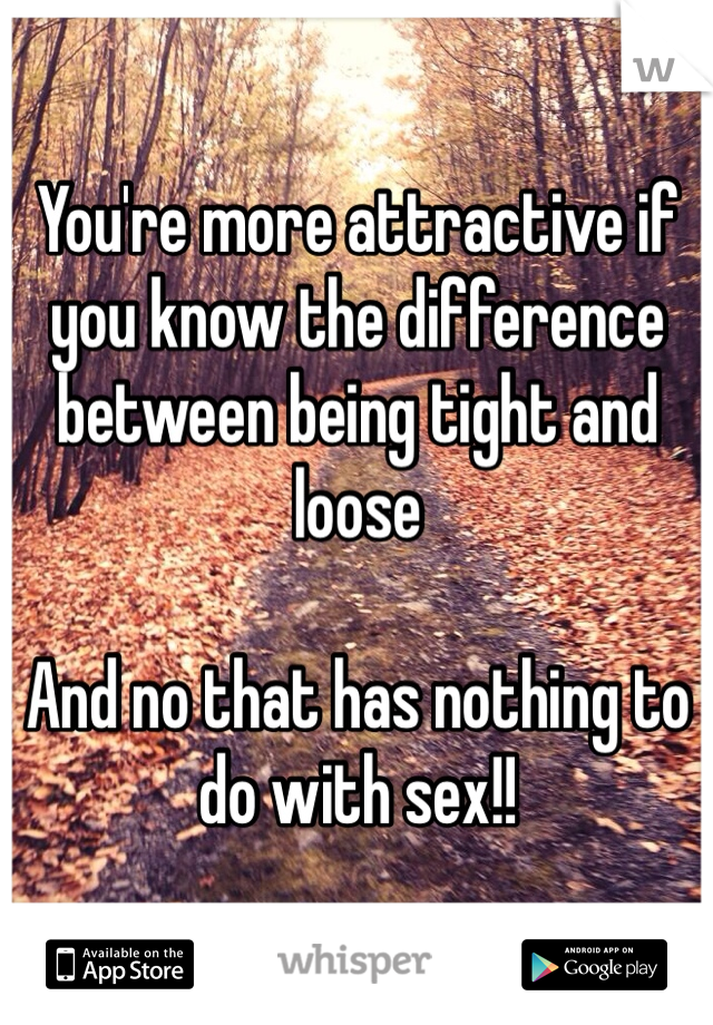You're more attractive if you know the difference between being tight and loose

And no that has nothing to do with sex!!