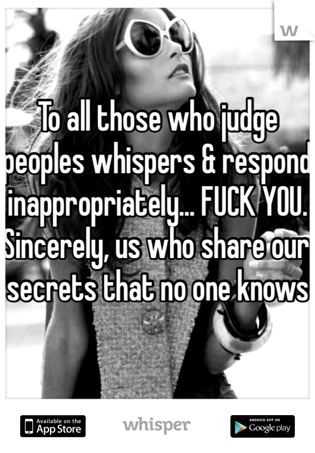 To all those who judge peoples whispers & respond inappropriately... FUCK YOU. Sincerely, us who share our secrets that no one knows 