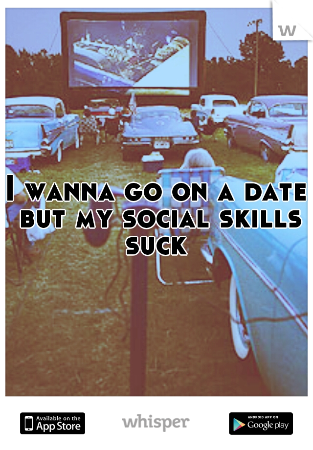 I wanna go on a date but my social skills suck 