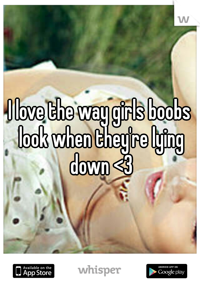 I love the way girls boobs look when they're lying down <3
